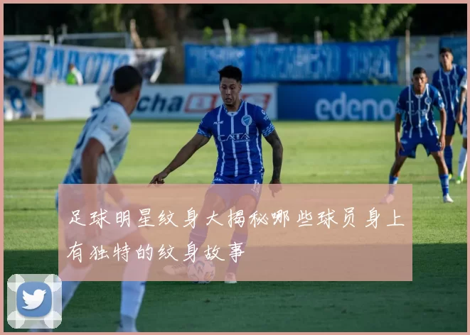 足球明星纹身大揭秘哪些球员身上有独特的纹身故事