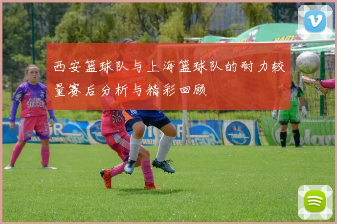 西安篮球队与上海篮球队的耐力较量赛后分析与精彩回顾