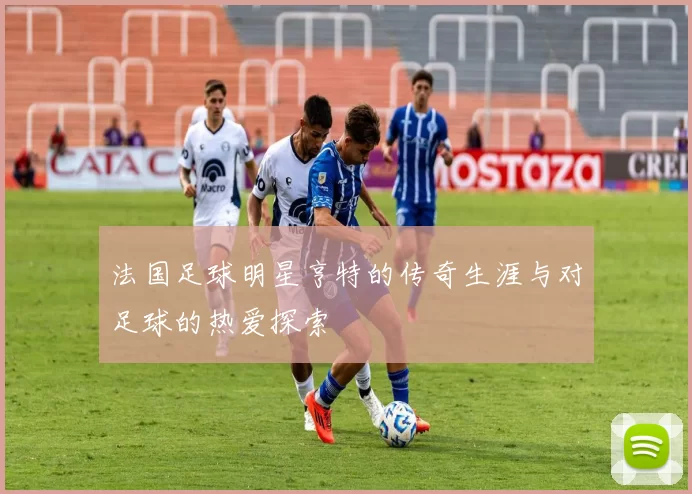 法国足球明星亨特的传奇生涯与对足球的热爱探索
