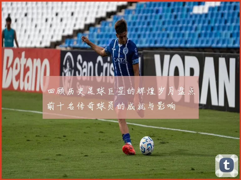 回顾历史足球巨星的辉煌岁月盘点前十名传奇球员的成就与影响