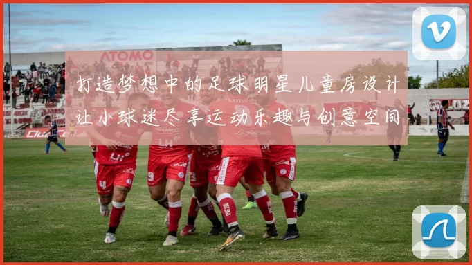打造梦想中的足球明星儿童房设计让小球迷尽享运动乐趣与创意空间
