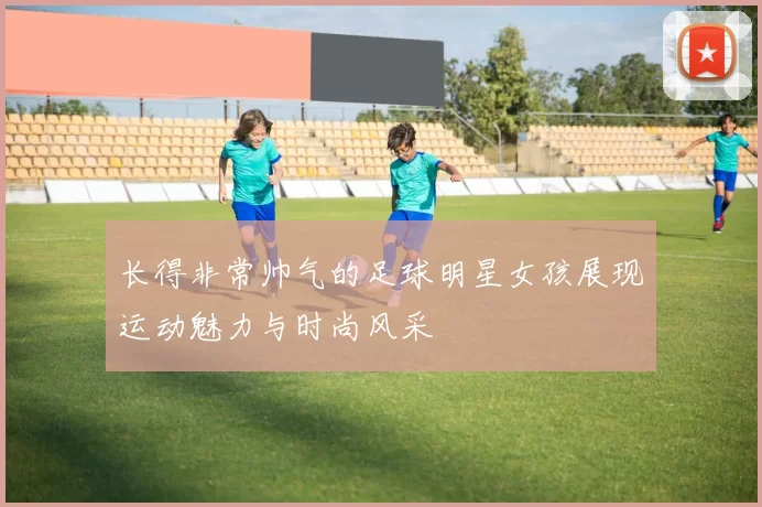 长得非常帅气的足球明星女孩展现运动魅力与时尚风采