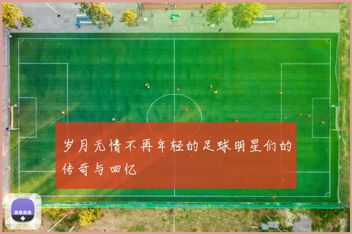 岁月无情不再年轻的足球明星们的传奇与回忆