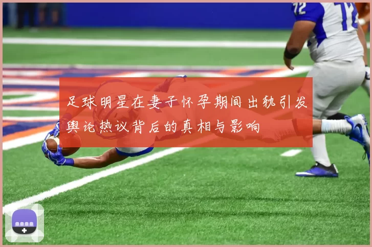 足球明星在妻子怀孕期间出轨引发舆论热议背后的真相与影响