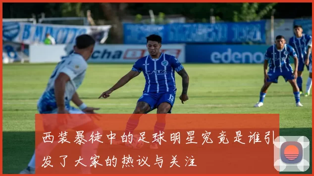 西装暴徒中的足球明星究竟是谁引发了大家的热议与关注