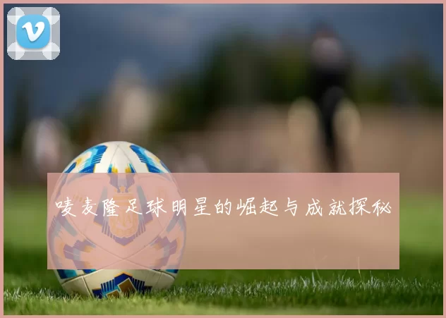 唛麦隆足球明星的崛起与成就探秘