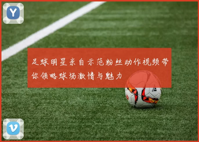 足球明星亲自示范粉丝动作视频带你领略球场激情与魅力