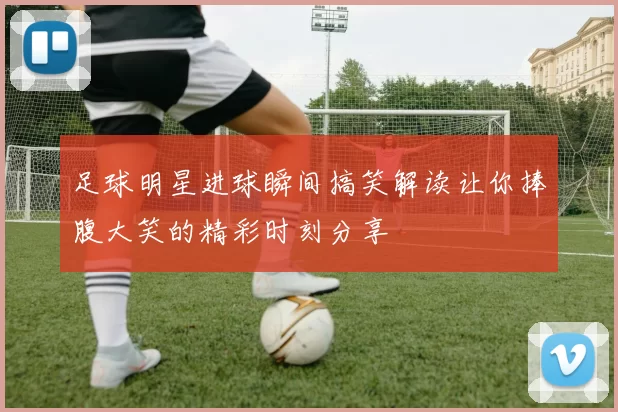 足球明星进球瞬间搞笑解读让你捧腹大笑的精彩时刻分享