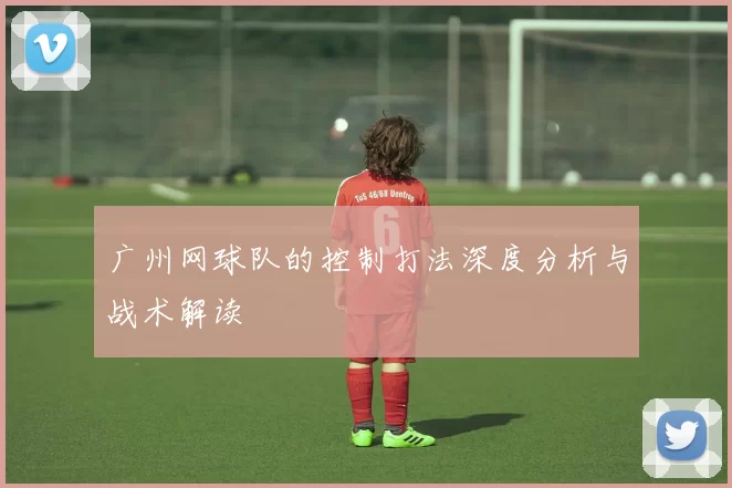 广州网球队的控制打法深度分析与战术解读